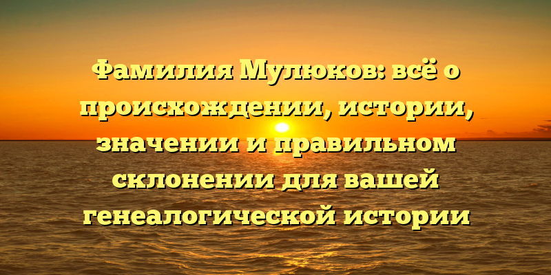 Фамилия Мулюков: всё о происхождении, истории, значении и правильном склонении для вашей генеалогической истории