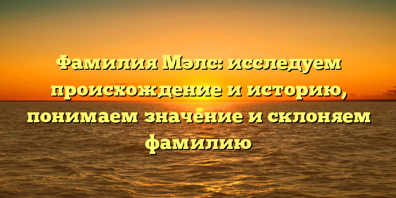 Фамилия Мэлс: исследуем происхождение и историю, понимаем значение и склоняем фамилию