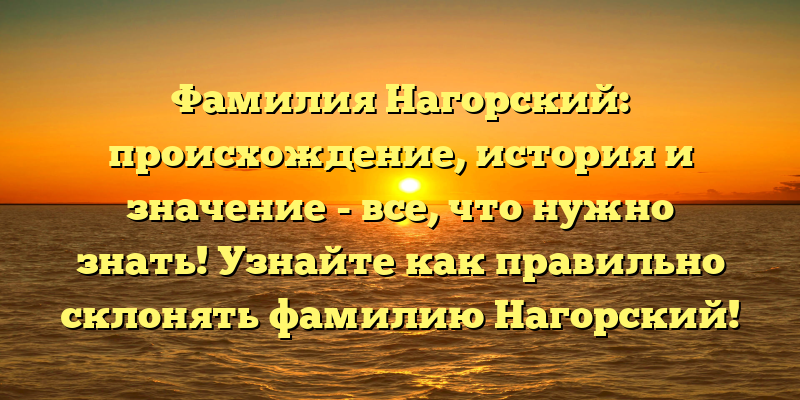 Фамилия Нагорский: происхождение, история и значение - все, что нужно знать! Узнайте как правильно склонять фамилию Нагорский!