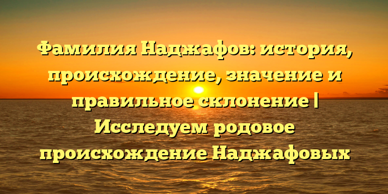 Фамилия Наджафов: история, происхождение, значение и правильное склонение | Исследуем родовое происхождение Наджафовых