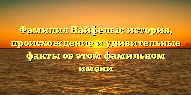 Фамилия Найфельд: история, происхождение и удивительные факты об этом фамильном имени