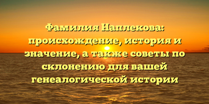 Фамилия Наплекова: происхождение, история и значение, а также советы по склонению для вашей генеалогической истории
