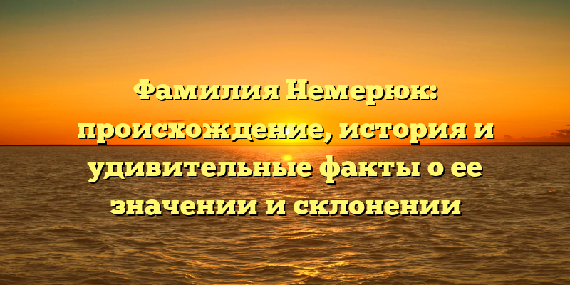Фамилия Немерюк: происхождение, история и удивительные факты о ее значении и склонении