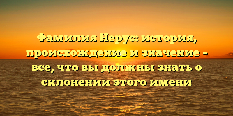 Фамилия Нерус: история, происхождение и значение – все, что вы должны знать о склонении этого имени