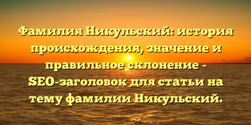 Фамилия Никульский: история происхождения, значение и правильное склонение - SEO-заголовок для статьи на тему фамилии Никульский.