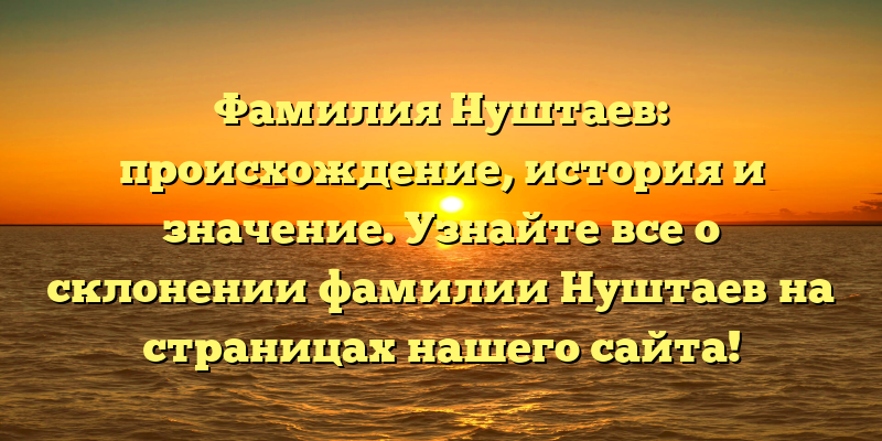 Фамилия Нуштаев: происхождение, история и значение. Узнайте все о склонении фамилии Нуштаев на страницах нашего сайта!