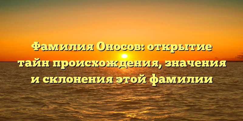 Фамилия Оносов: открытие тайн происхождения, значения и склонения этой фамилии