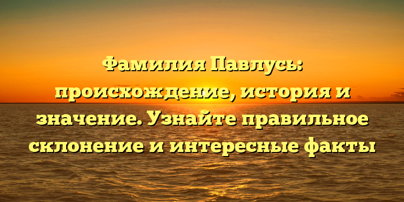 Фамилия Павлусь: происхождение, история и значение. Узнайте правильное склонение и интересные факты