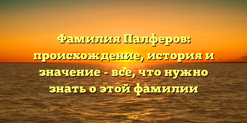 Фамилия Палферов: происхождение, история и значение - все, что нужно знать о этой фамилии