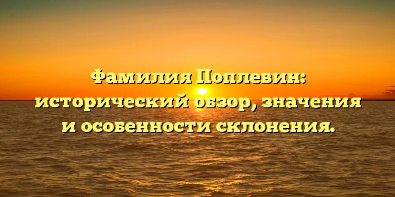 Фамилия Поплевин: исторический обзор, значения и особенности склонения.