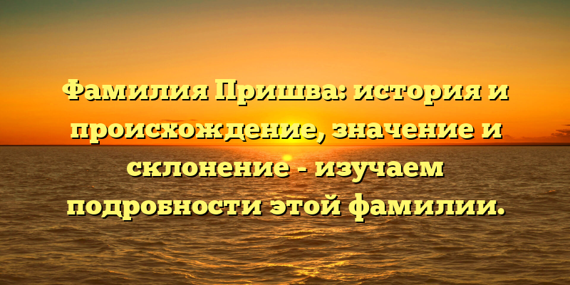 Фамилия Пришва: история и происхождение, значение и склонение - изучаем подробности этой фамилии.