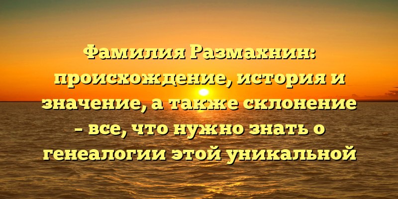 Фамилия Размахнин: происхождение, история и значение, а также склонение – все, что нужно знать о генеалогии этой уникальной фамилии