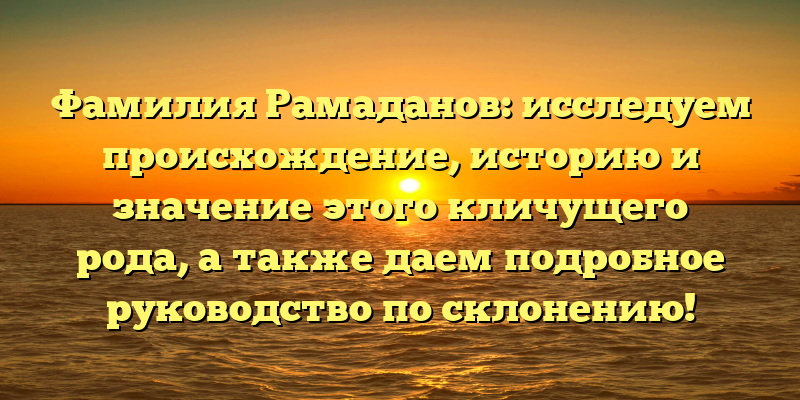 Фамилия Рамаданов: исследуем происхождение, историю и значение этого кличущего рода, а также даем подробное руководство по склонению!