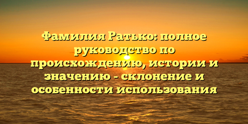 Фамилия Ратько: полное руководство по происхождению, истории и значению - склонение и особенности использования