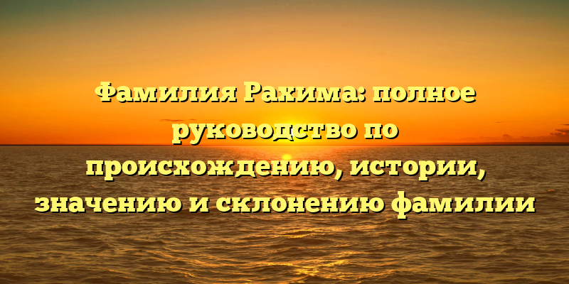 Фамилия Рахима: полное руководство по происхождению, истории, значению и склонению фамилии