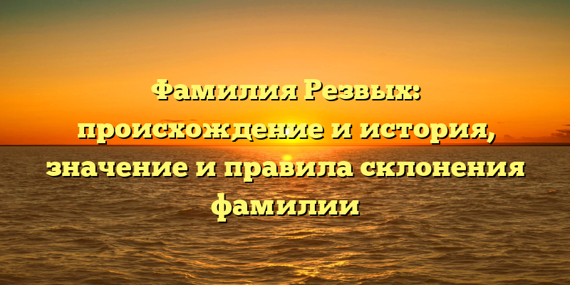 Фамилия Резвых: происхождение и история, значение и правила склонения фамилии