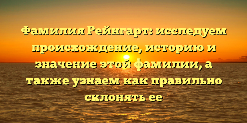 Фамилия Рейнгарт: исследуем происхождение, историю и значение этой фамилии, а также узнаем как правильно склонять ее