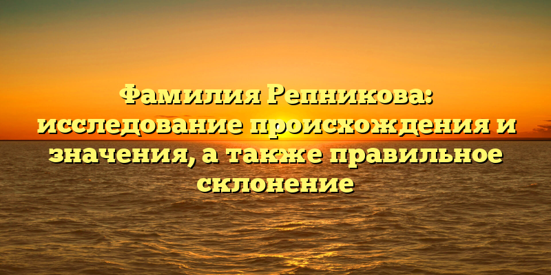Фамилия Репникова: исследование происхождения и значения, а также правильное склонение