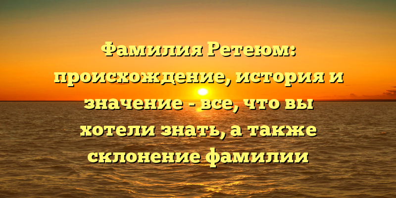 Фамилия Ретеюм: происхождение, история и значение - все, что вы хотели знать, а также склонение фамилии