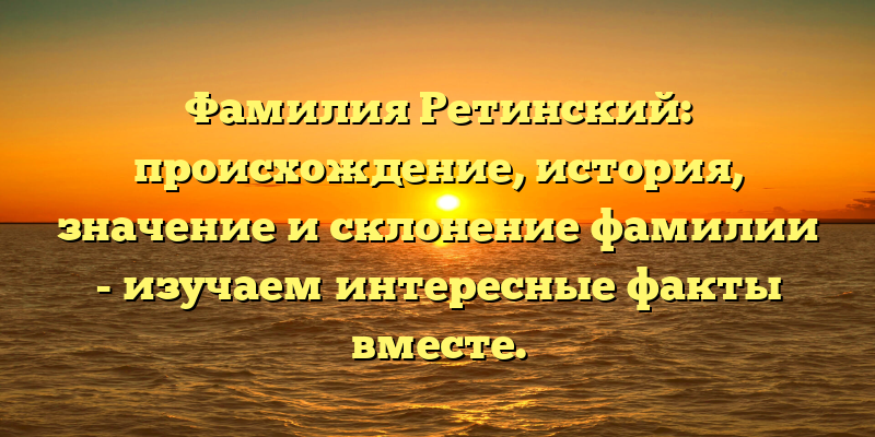 Фамилия Ретинский: происхождение, история, значение и склонение фамилии - изучаем интересные факты вместе.