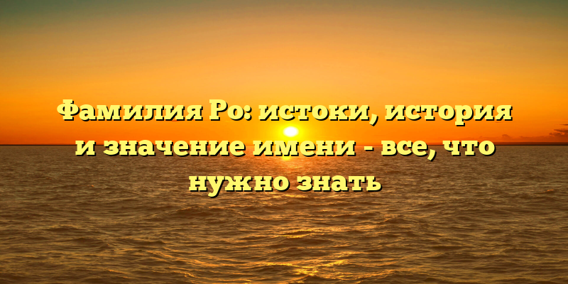 Фамилия Ро: истоки, история и значение имени - все, что нужно знать