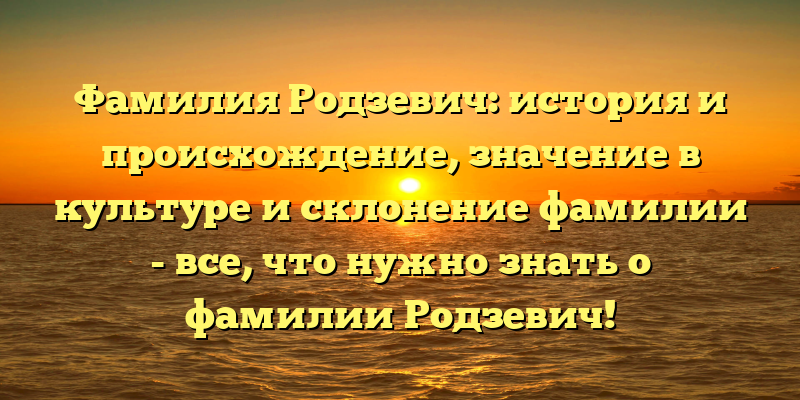 Фамилия Родзевич: история и происхождение, значение в культуре и склонение фамилии - все, что нужно знать о фамилии Родзевич!