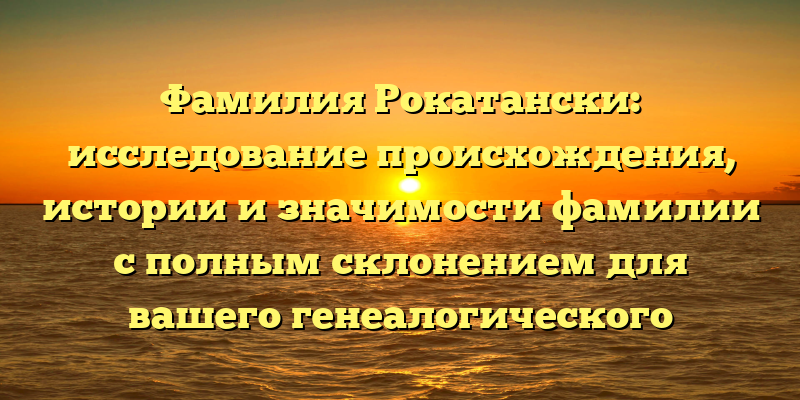 Фамилия Рокатански: исследование происхождения, истории и значимости фамилии с полным склонением для вашего генеалогического древа
