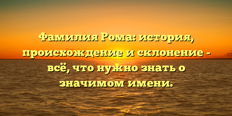Фамилия Рома: история, происхождение и склонение - всё, что нужно знать о значимом имени.