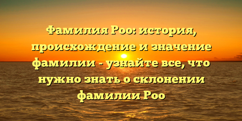 Фамилия Роо: история, происхождение и значение фамилии - узнайте все, что нужно знать о склонении фамилии Роо