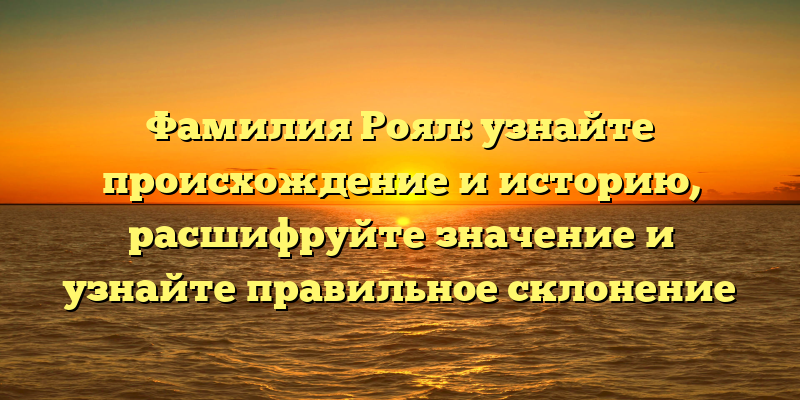 Фамилия Роял: узнайте происхождение и историю, расшифруйте значение и узнайте правильное склонение