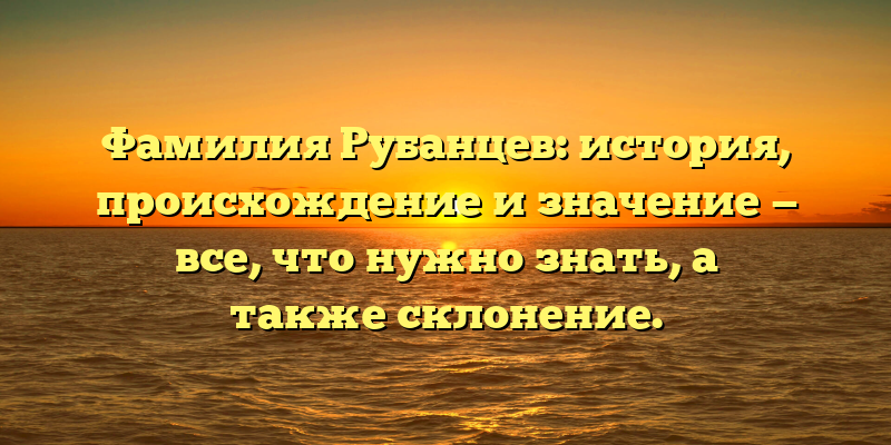 Фамилия Рубанцев: история, происхождение и значение — все, что нужно знать, а также склонение.