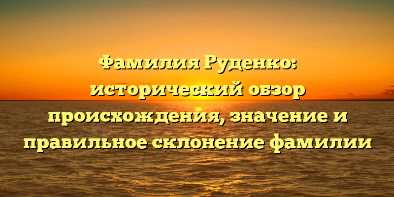 Фамилия Руденко: исторический обзор происхождения, значение и правильное склонение фамилии