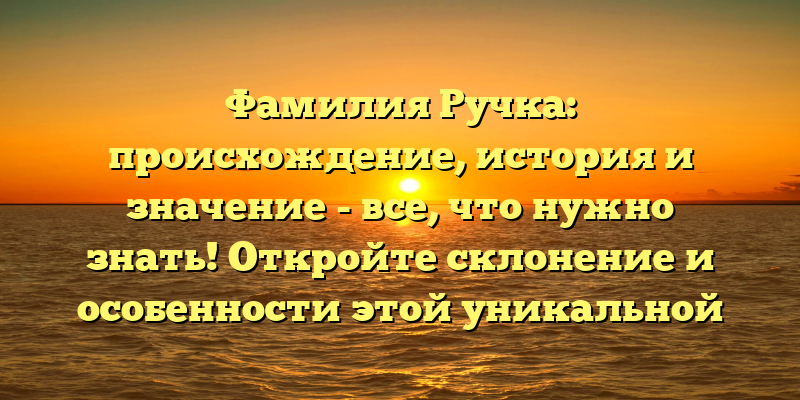 Фамилия Ручка: происхождение, история и значение - все, что нужно знать! Откройте склонение и особенности этой уникальной фамилии