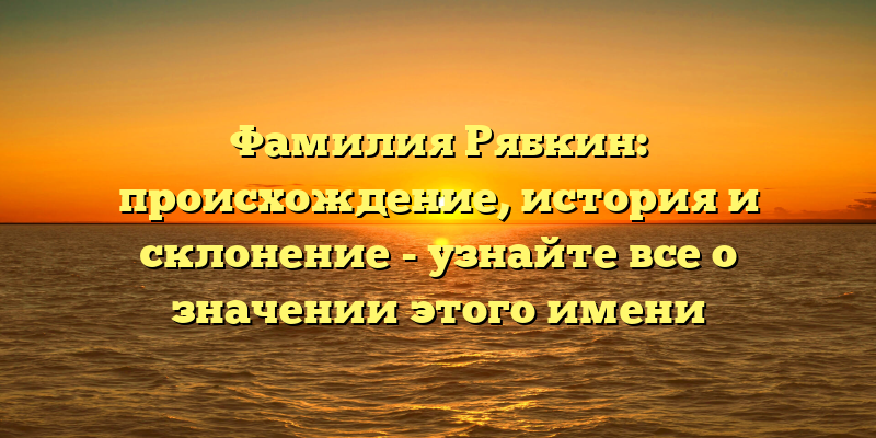 Фамилия Рябкин: происхождение, история и склонение - узнайте все о значении этого имени