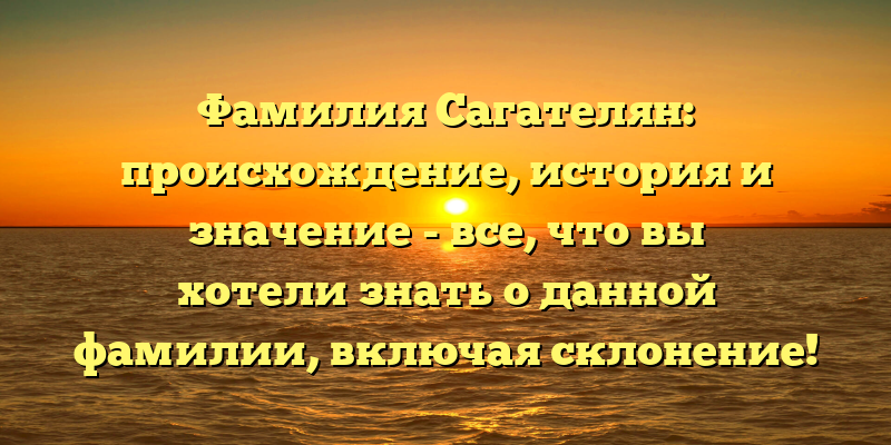 Фамилия Сагателян: происхождение, история и значение - все, что вы хотели знать о данной фамилии, включая склонение!