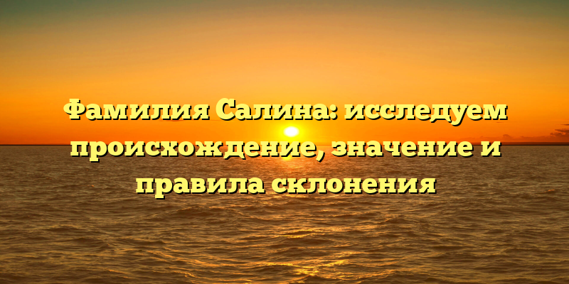 Фамилия Салина: исследуем происхождение, значение и правила склонения