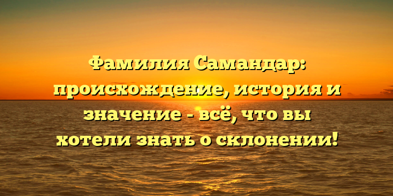 Фамилия Самандар: происхождение, история и значение - всё, что вы хотели знать о склонении!