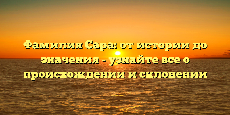 Фамилия Сара: от истории до значения - узнайте все о происхождении и склонении