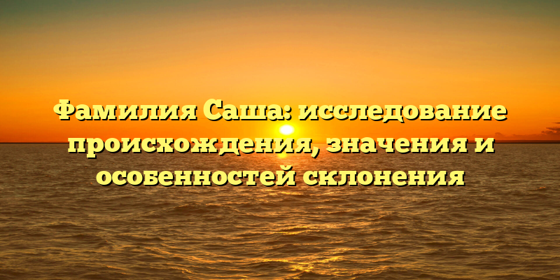 Фамилия Саша: исследование происхождения, значения и особенностей склонения