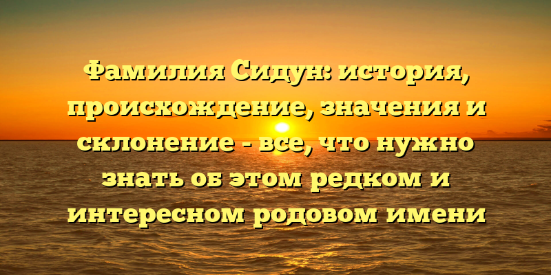 Фамилия Сидун: история, происхождение, значения и склонение - все, что нужно знать об этом редком и интересном родовом имени