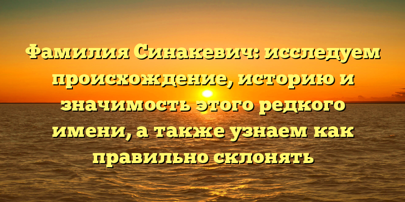 Фамилия Синакевич: исследуем происхождение, историю и значимость этого редкого имени, а также узнаем как правильно склонять