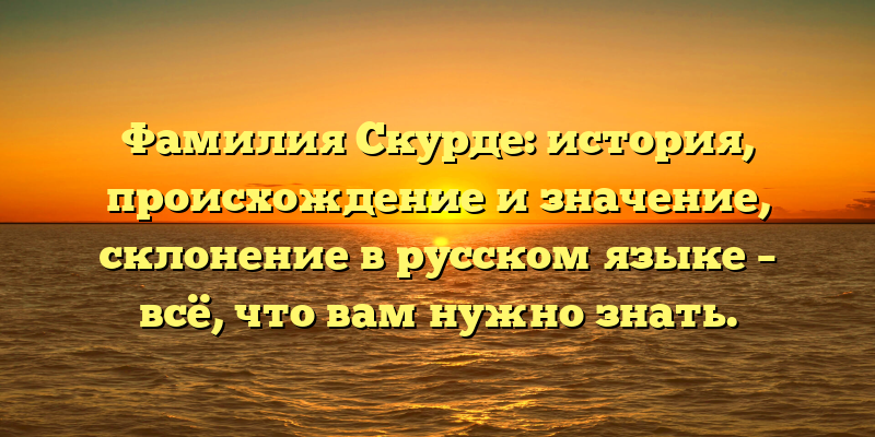 Фамилия Скурде: история, происхождение и значение, склонение в русском языке – всё, что вам нужно знать.