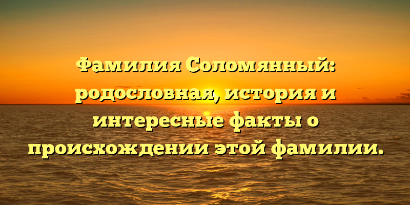 Фамилия Соломянный: родословная, история и интересные факты о происхождении этой фамилии.