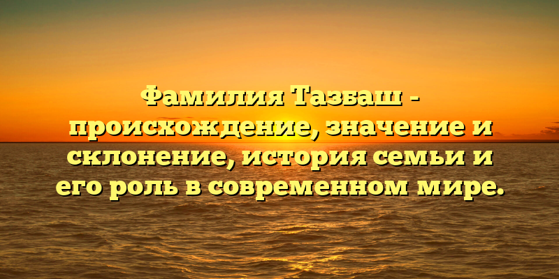 Фамилия Тазбаш - происхождение, значение и склонение, история семьи и его роль в современном мире.