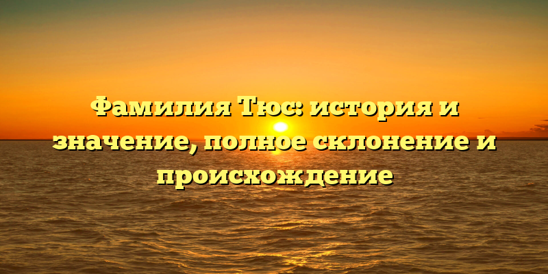 Фамилия Тюс: история и значение, полное склонение и происхождение