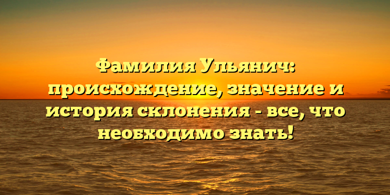 Фамилия Ульянич: происхождение, значение и история склонения - все, что необходимо знать!
