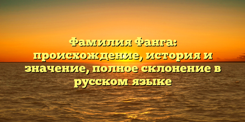 Фамилия Фанга: происхождение, история и значение, полное склонение в русском языке