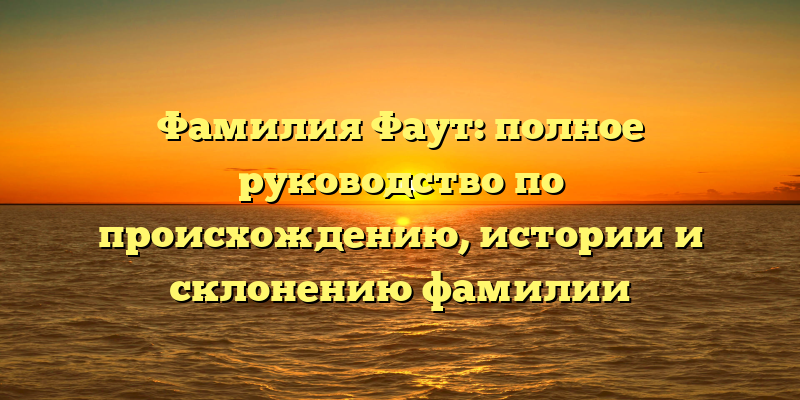 Фамилия Фаут: полное руководство по происхождению, истории и склонению фамилии