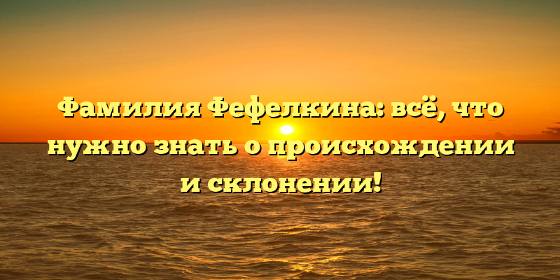 Фамилия Фефелкина: всё, что нужно знать о происхождении и склонении!