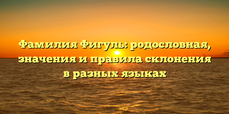 Фамилия Фигуль: родословная, значения и правила склонения в разных языках